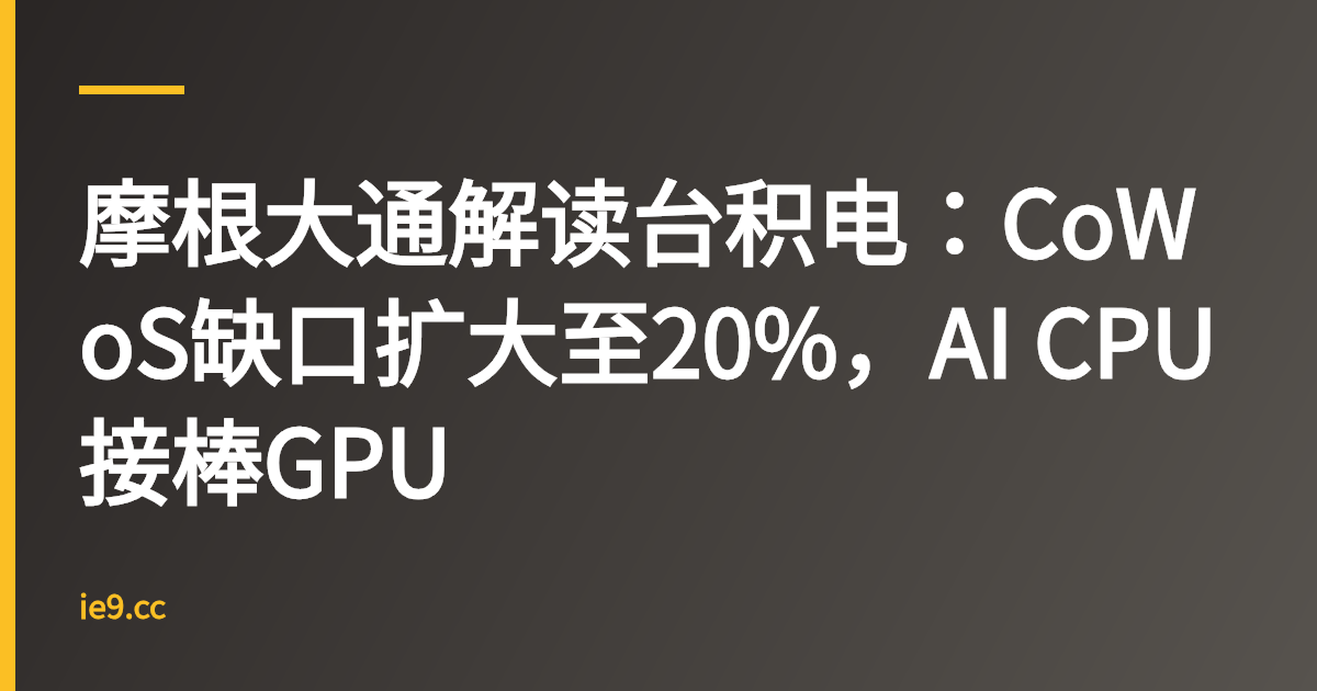 摩根大通解读台积电：CoWoS缺口扩大至20%，AI CPU接棒GPU