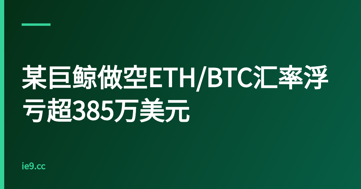 某巨鲸做空ETH/BTC汇率浮亏超385万美元