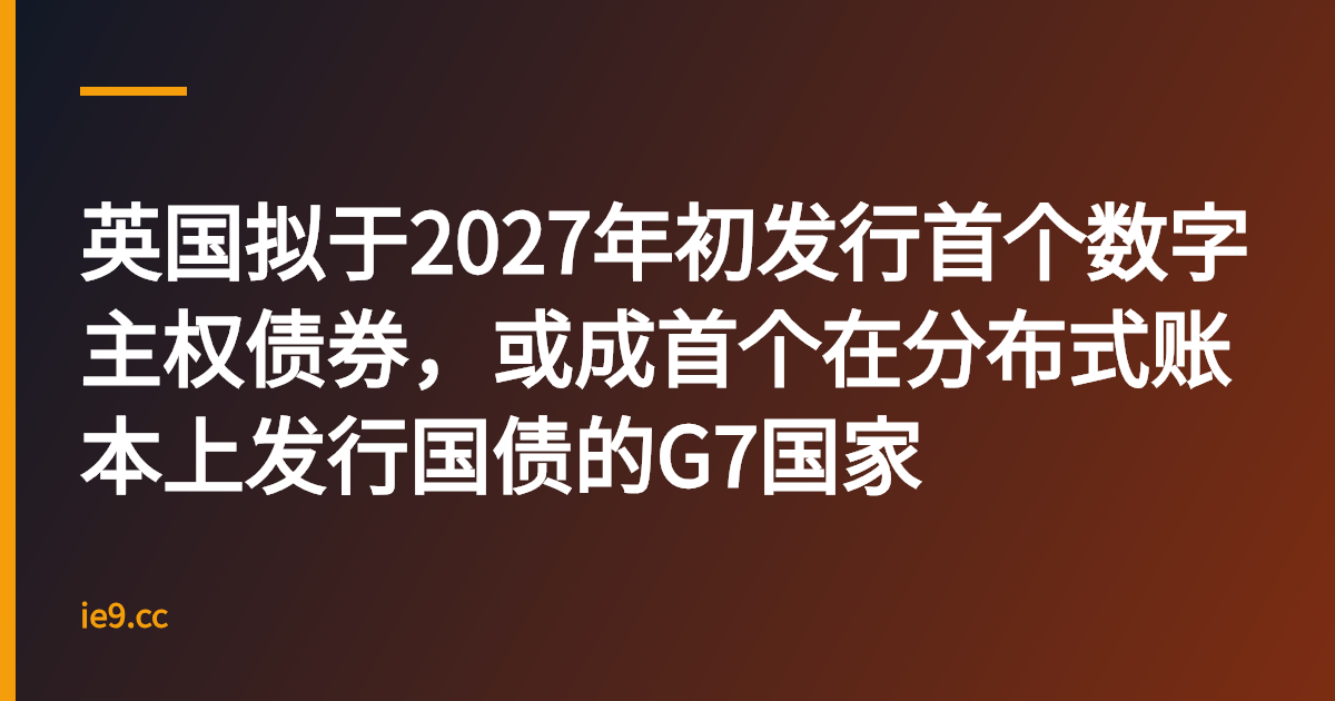 英国拟于2027年初发行首个数字主权债券，或成首个在分布式账本上发行国债的G7国家
