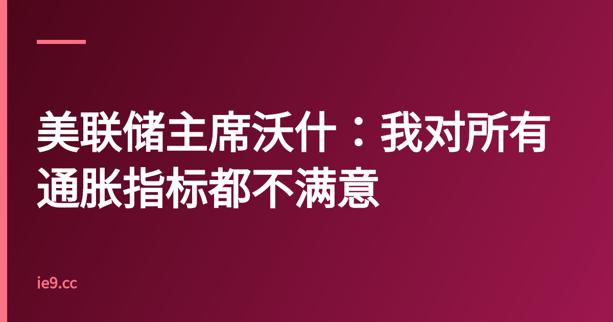 美联储主席沃什：我对所有通胀指标都不满意