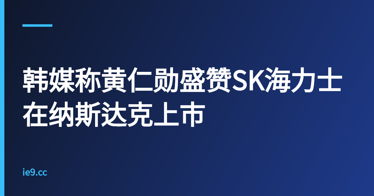 韩媒称黄仁勋盛赞SK海力士在纳斯达克上市