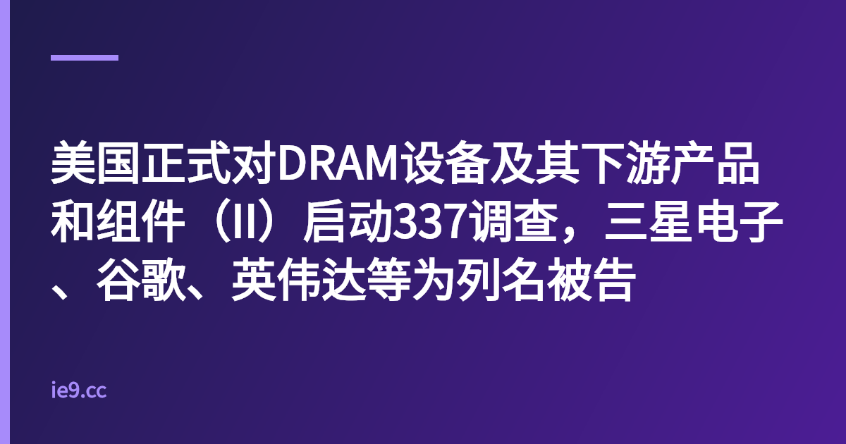 美国正式对DRAM设备及其下游产品和组件（II）启动337调查，三星电子、谷歌、英伟达等为列名被告