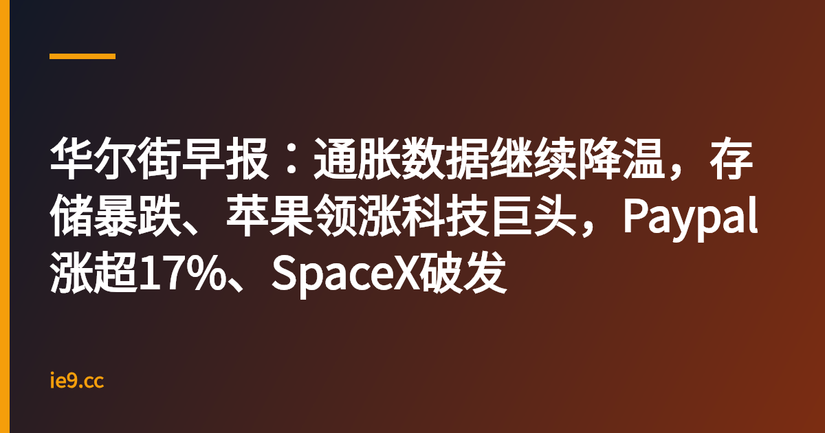 华尔街早报：通胀数据继续降温，存储暴跌、苹果领涨科技巨头，Paypal涨超17%、SpaceX破发
