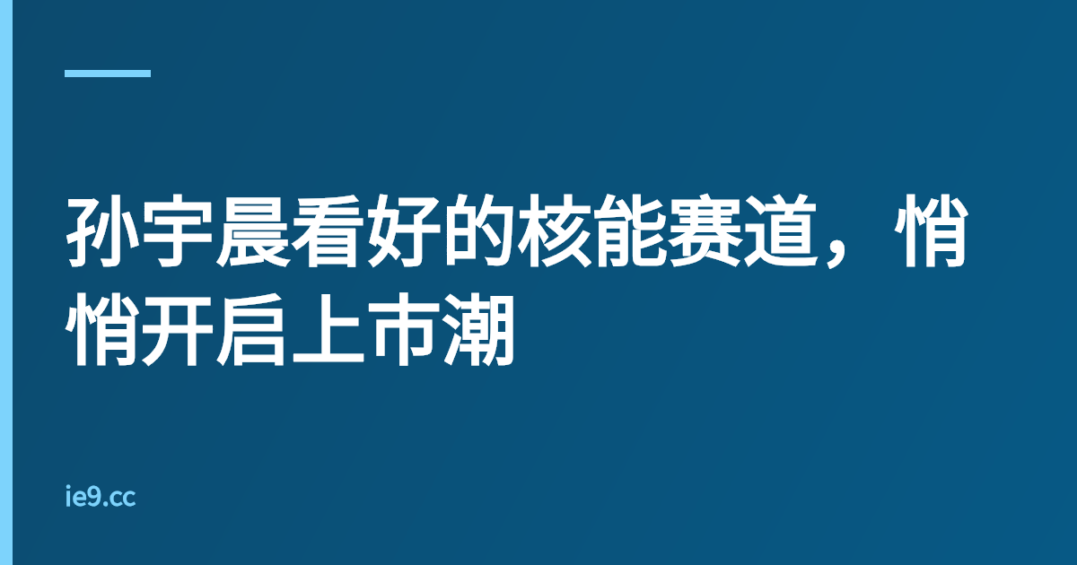 孙宇晨看好的核能赛道，悄悄开启上市潮
