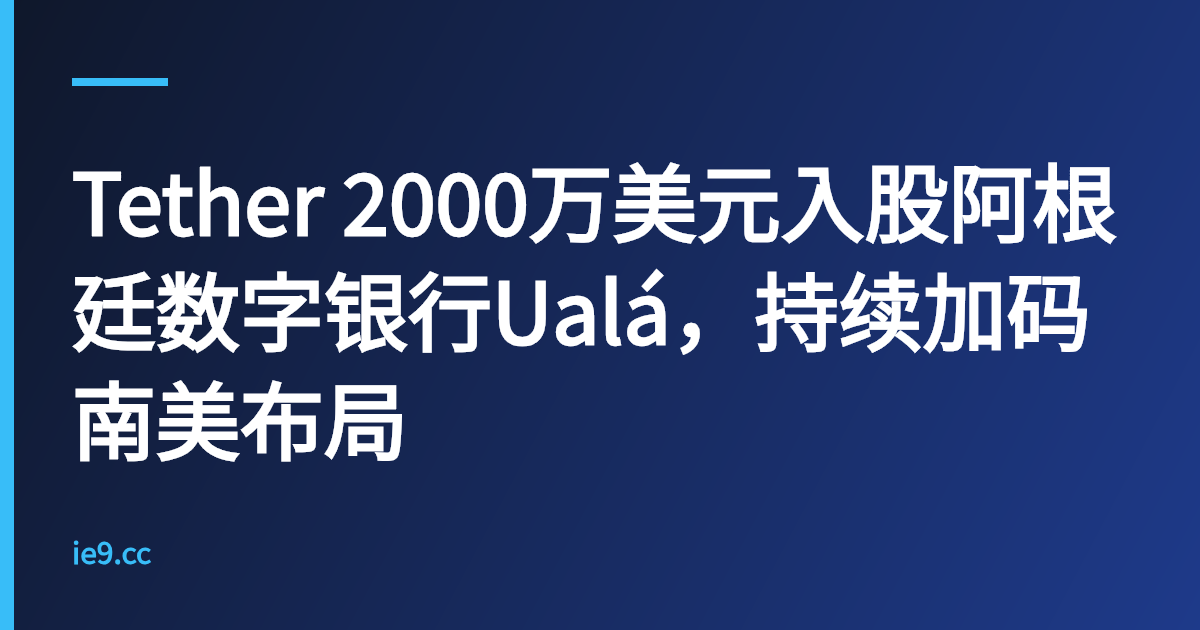 Tether 2000万美元入股阿根廷数字银行Ualá，持续加码南美布局