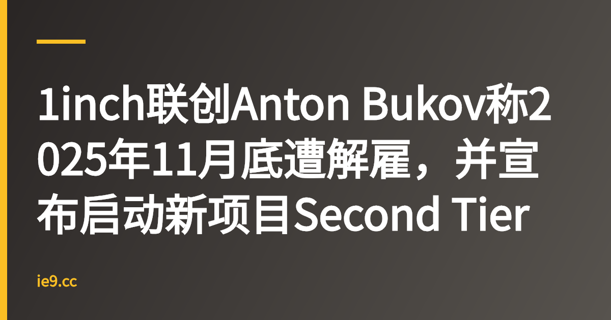 1inch联创Anton Bukov称2025年11月底遭解雇，并宣布启动新项目Second Tier