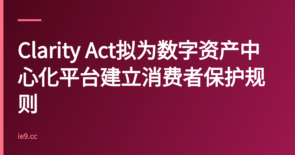 Clarity Act拟为数字资产中心化平台建立消费者保护规则