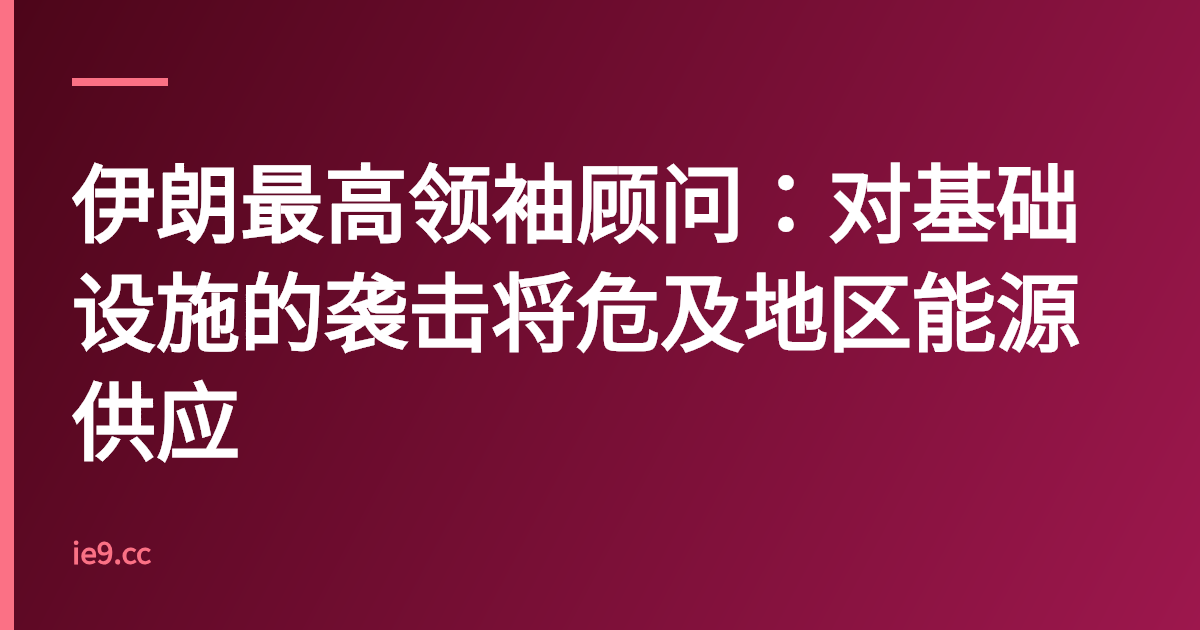 伊朗最高领袖顾问：对基础设施的袭击将危及地区能源供应