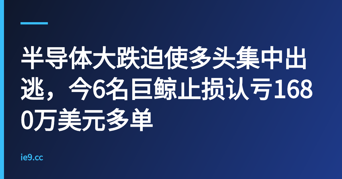 半导体大跌迫使多头集中出逃，今6名巨鲸止损认亏1680万美元多单
