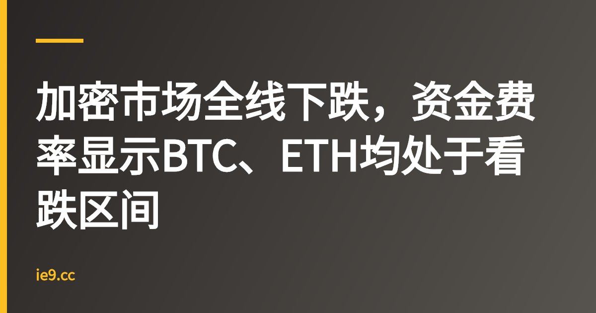 加密市场全线下跌，资金费率显示BTC、ETH均处于看跌区间