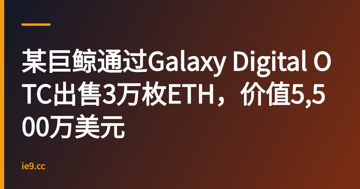某巨鲸通过Galaxy Digital OTC出售3万枚ETH，价值5,500万美元