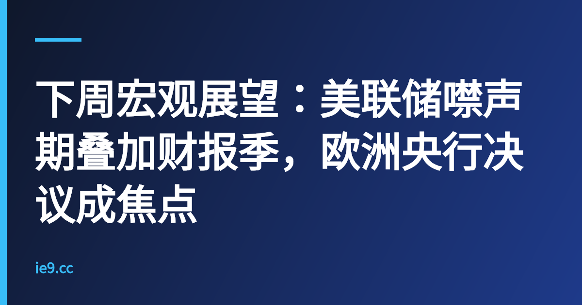 下周宏观展望：美联储噤声期叠加财报季，欧洲央行决议成焦点