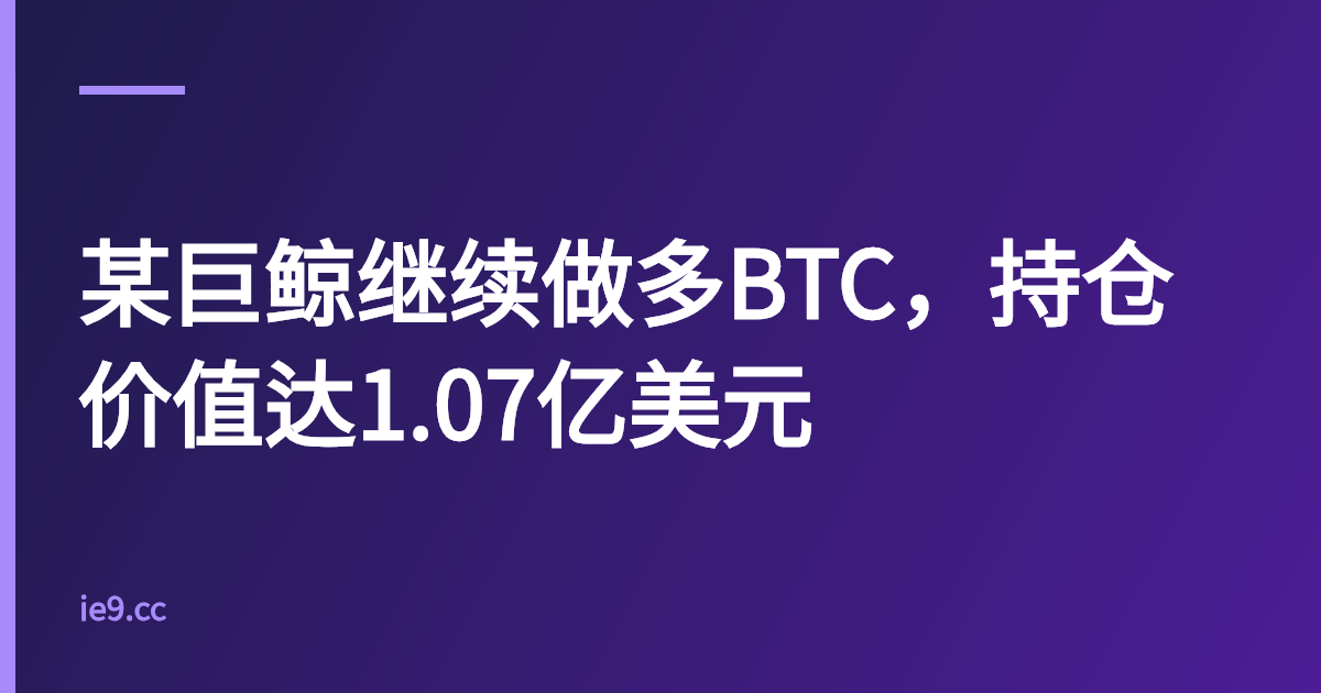 某巨鲸继续做多BTC，持仓价值达1.07亿美元