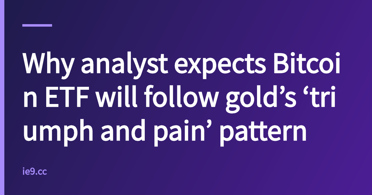 Why analyst expects Bitcoin ETF will follow gold’s ‘triumph and pain’ pattern