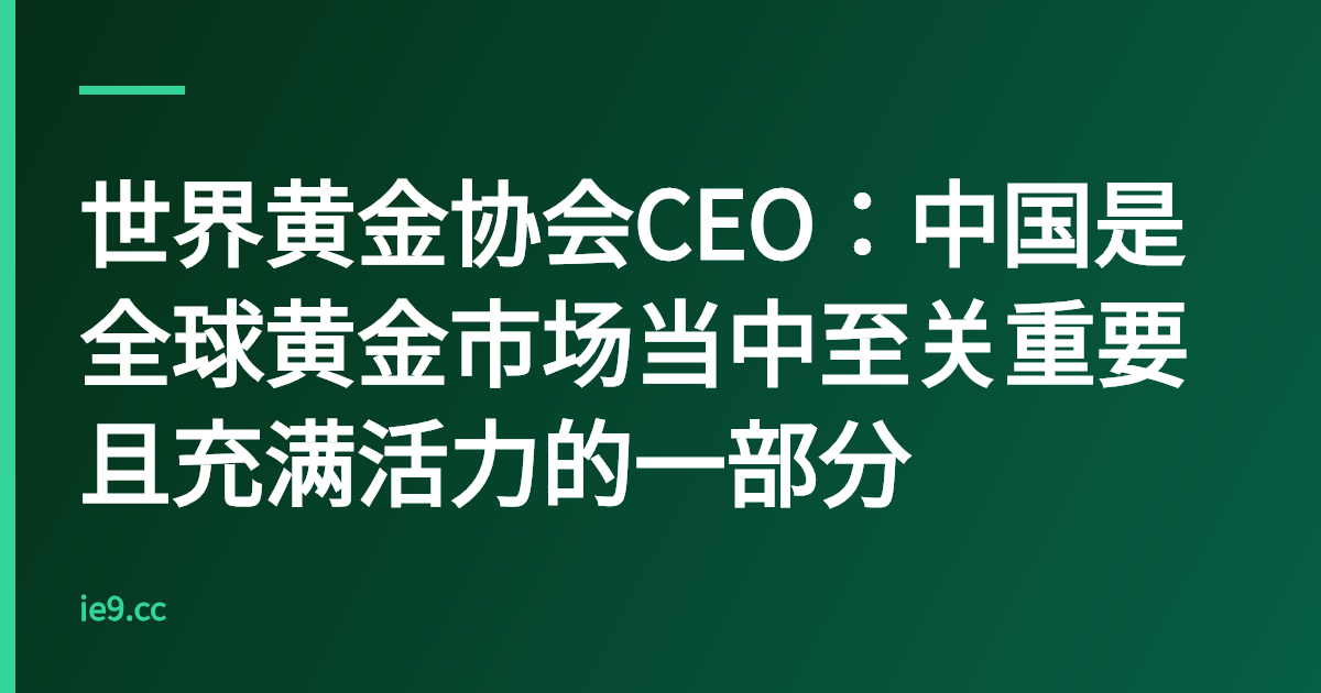 世界黄金协会CEO：中国是全球黄金市场当中至关重要且充满活力的一部分