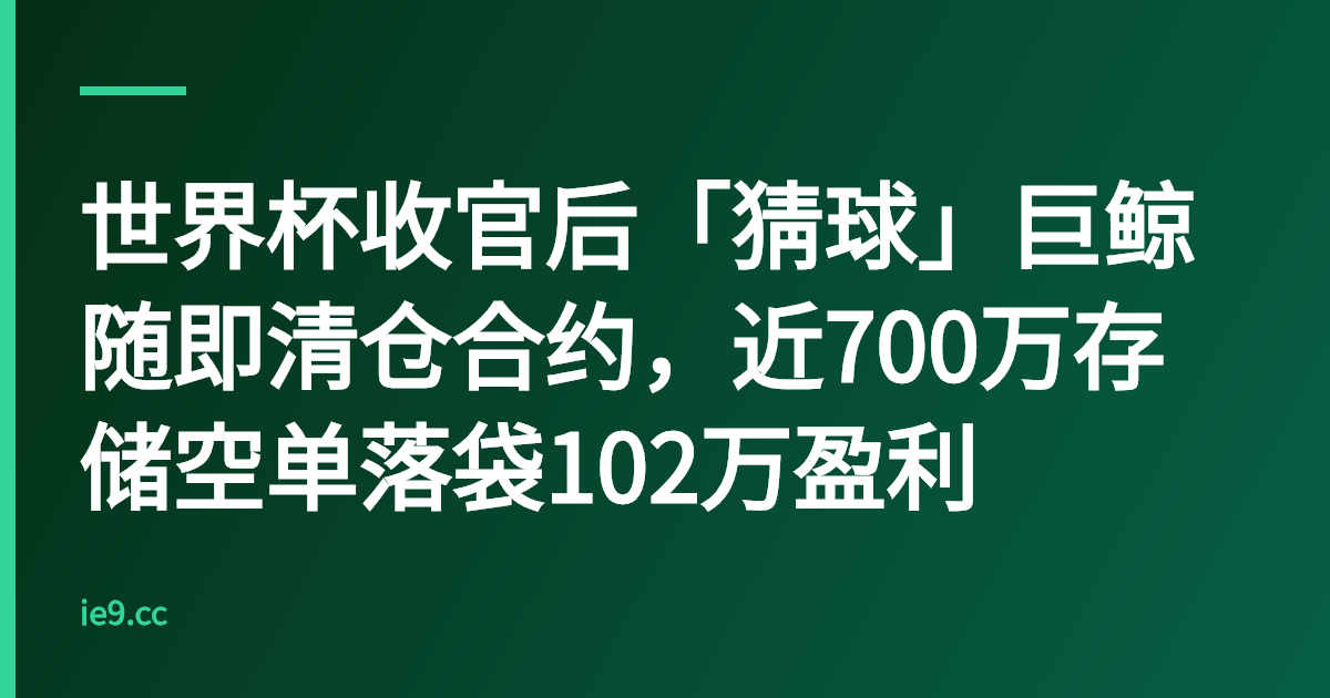 世界杯收官后「猜球」巨鲸随即清仓合约，近700万存储空单落袋102万盈利