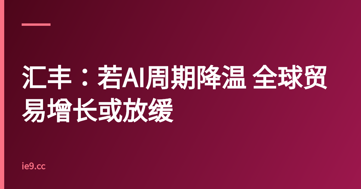 汇丰：若AI周期降温 全球贸易增长或放缓