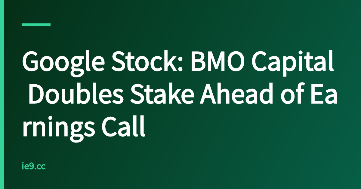 Google Stock: BMO Capital Doubles Stake Ahead of Earnings Call