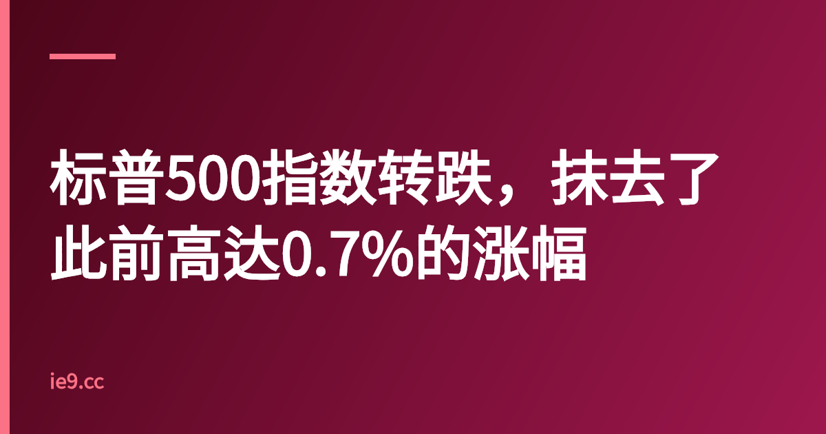 标普500指数转跌，抹去了此前高达0.7%的涨幅