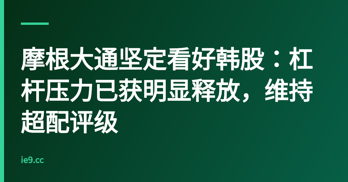 摩根大通坚定看好韩股：杠杆压力已获明显释放，维持超配评级