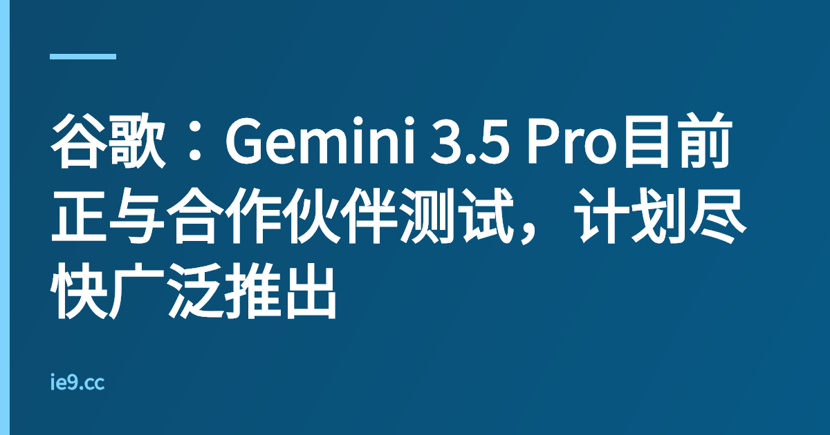谷歌：Gemini 3.5 Pro目前正与合作伙伴测试，计划尽快广泛推出