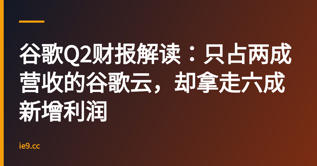谷歌Q2财报解读：只占两成营收的谷歌云，却拿走六成新增利润