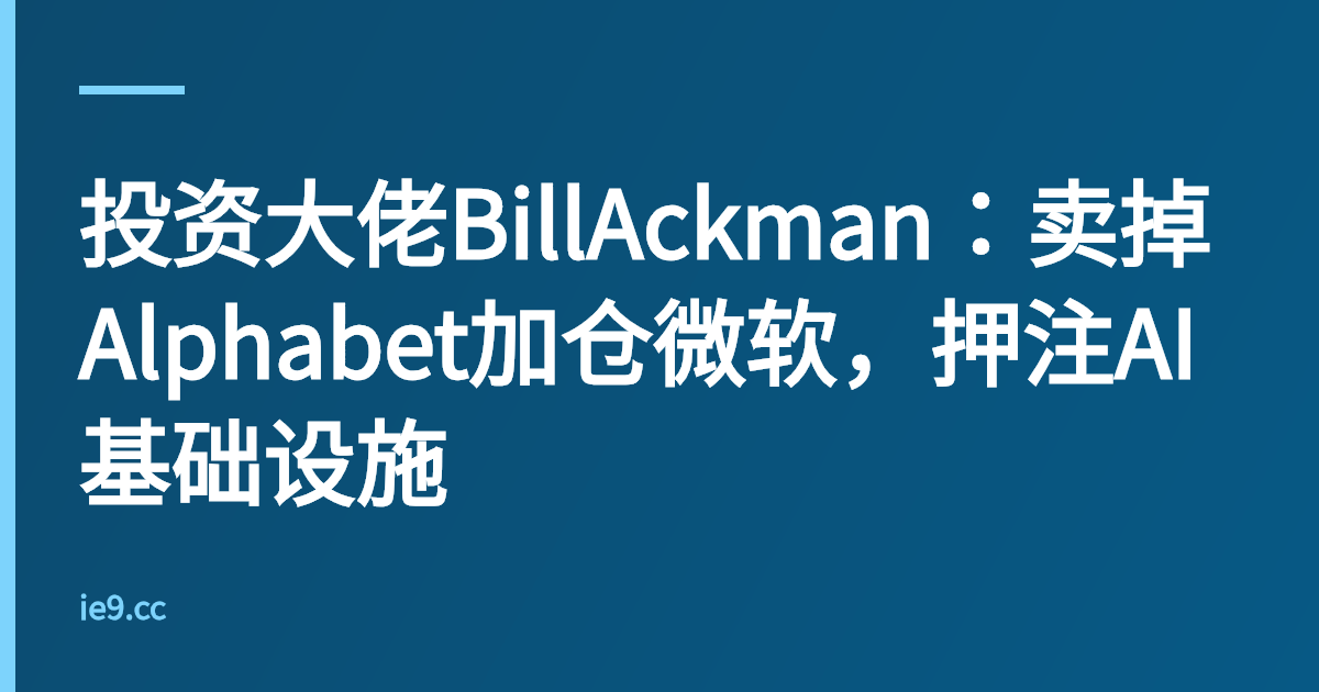 投资大佬BillAckman：卖掉Alphabet加仓微软，押注AI基础设施