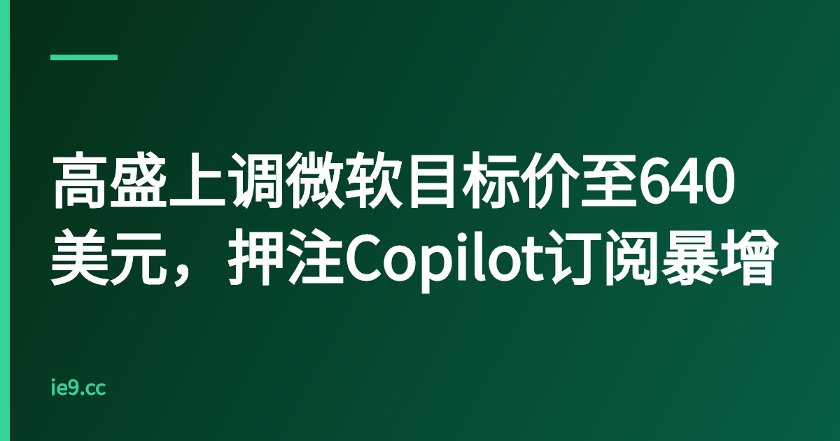 高盛上调微软目标价至640美元，押注Copilot订阅暴增