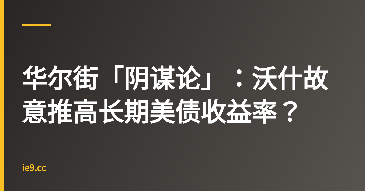 华尔街「阴谋论」：沃什故意推高长期美债收益率？