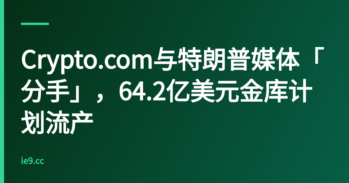 Crypto.com与特朗普媒体「分手」，64.2亿美元金库计划流产