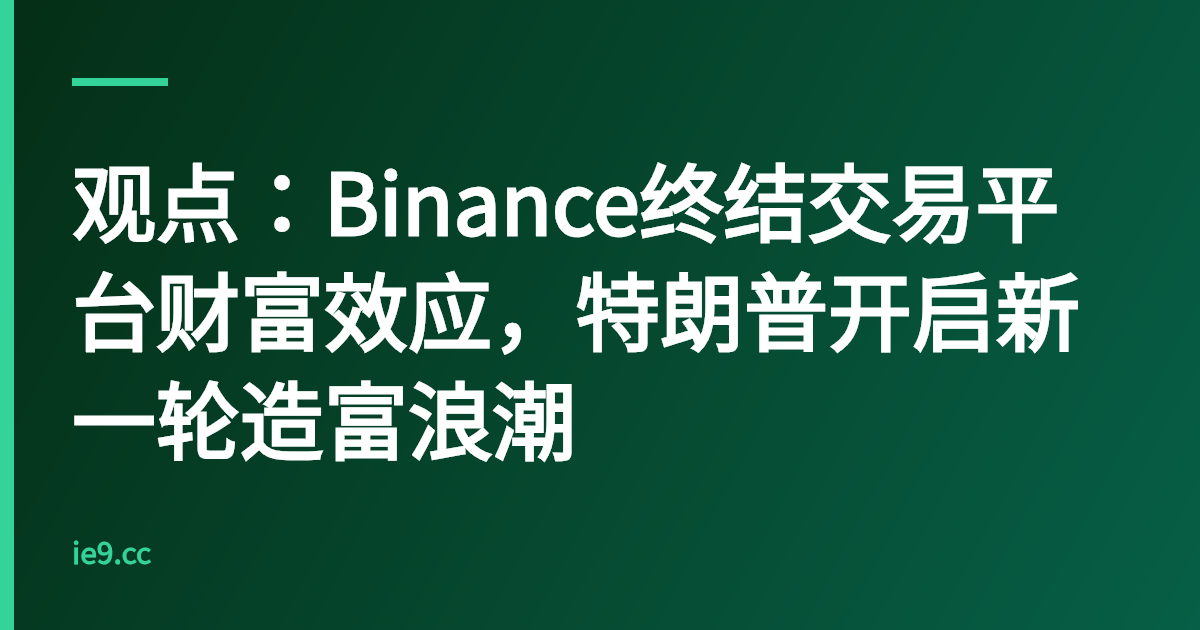 观点：Binance终结交易平台财富效应，特朗普开启新一轮造富浪潮
