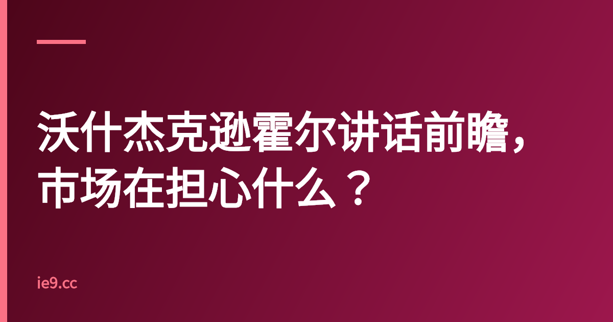 沃什杰克逊霍尔讲话前瞻，市场在担心什么？