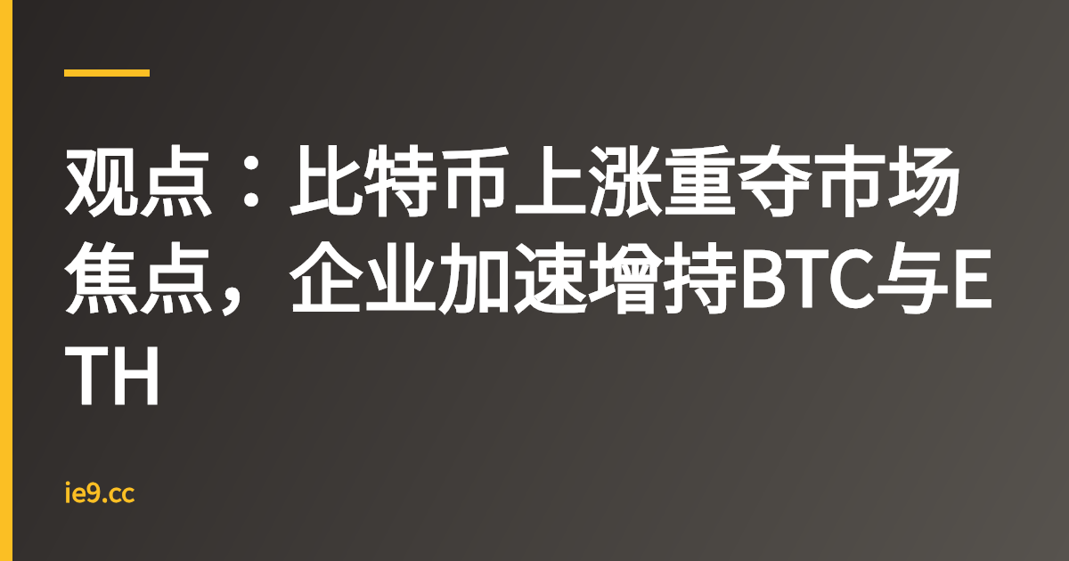 观点：比特币上涨重夺市场焦点，企业加速增持BTC与ETH