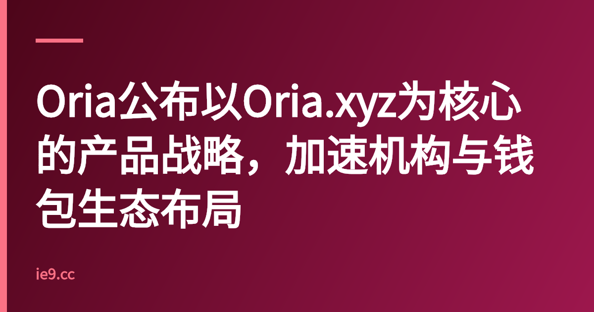 Oria公布以Oria.xyz为核心的产品战略，加速机构与钱包生态布局