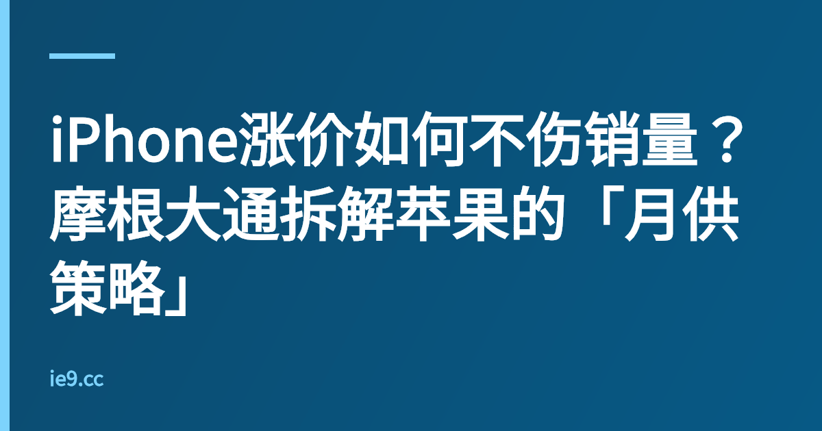 iPhone涨价如何不伤销量？摩根大通拆解苹果的「月供策略」