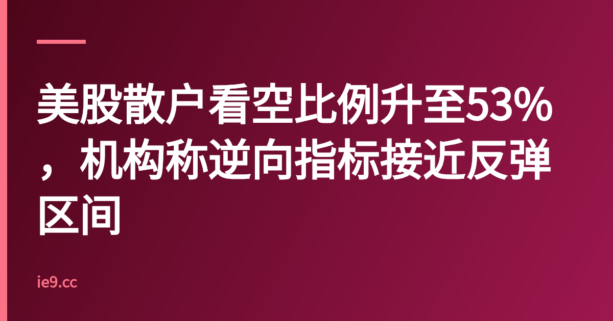 美股散户看空比例升至53%，机构称逆向指标接近反弹区间