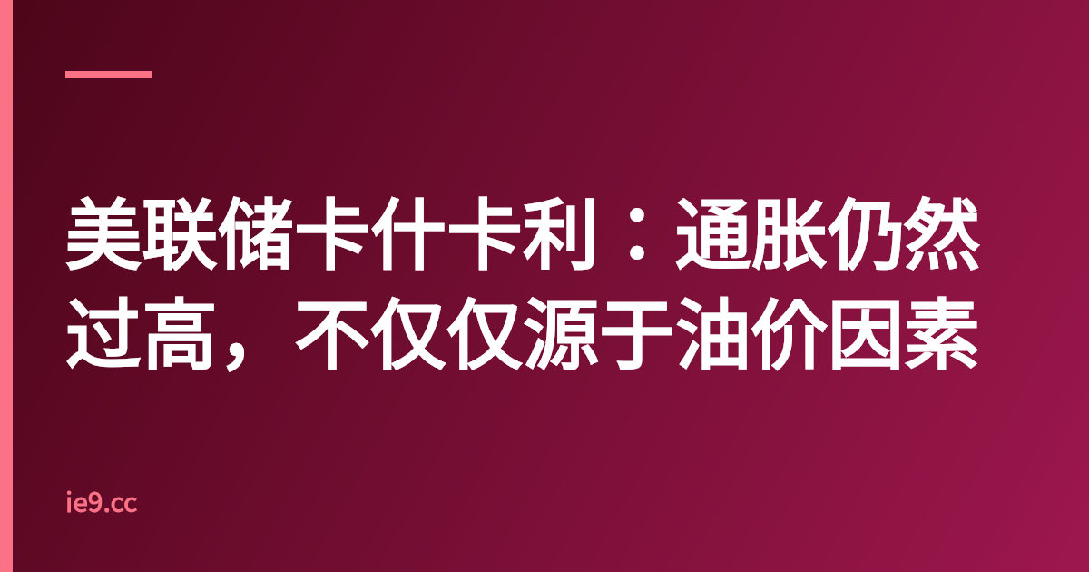 美联储卡什卡利：通胀仍然过高，不仅仅源于油价因素