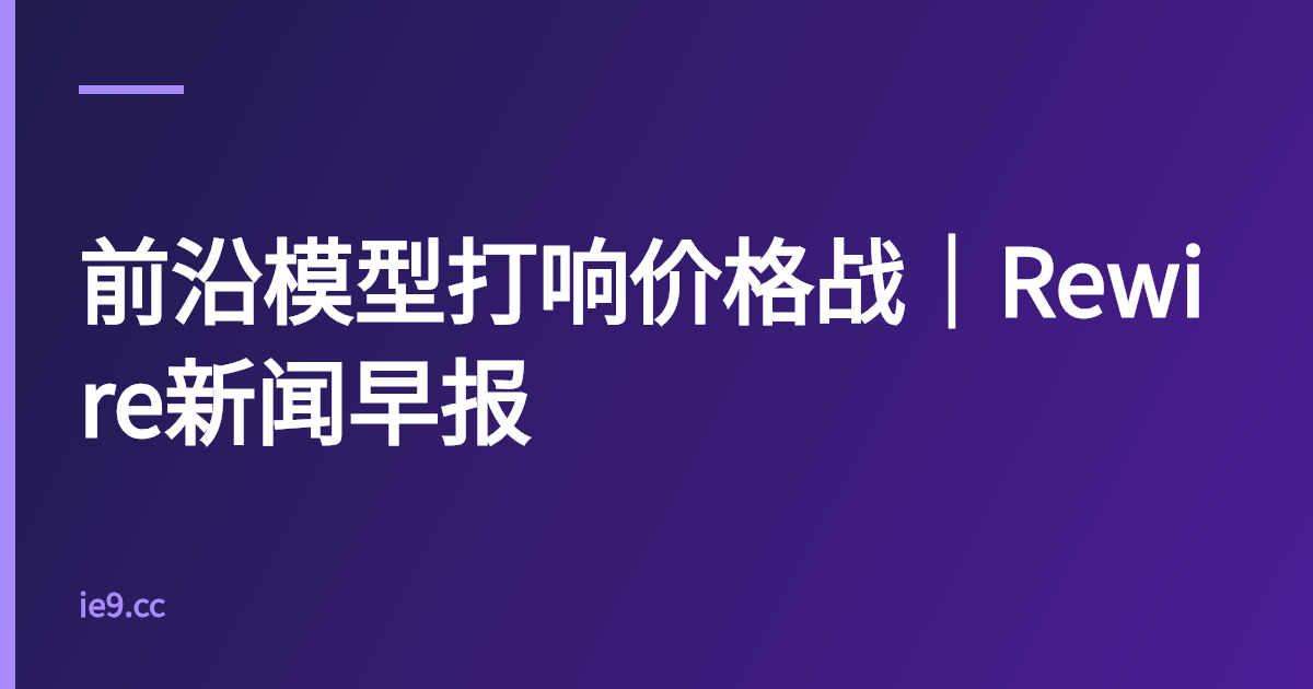 前沿模型打响价格战｜Rewire新闻早报