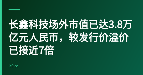 长鑫科技场外市值已达3.8万亿元人民币，较发行价溢价已接近7倍