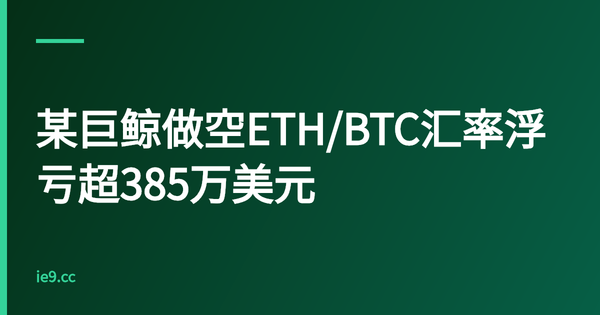 某巨鲸做空ETH/BTC汇率浮亏超385万美元