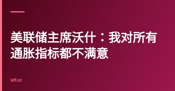 美联储主席沃什：我对所有通胀指标都不满意