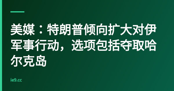 美媒：特朗普倾向扩大对伊军事行动，选项包括夺取哈尔克岛
