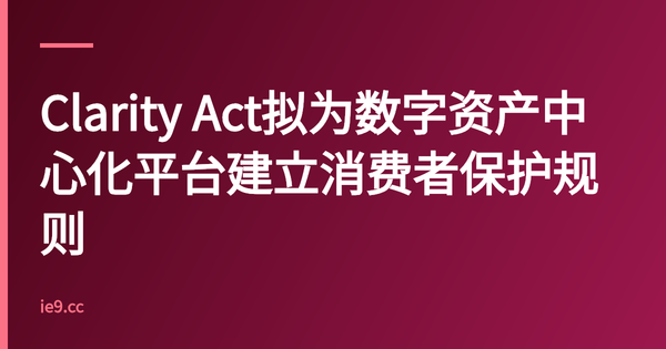 Clarity Act拟为数字资产中心化平台建立消费者保护规则