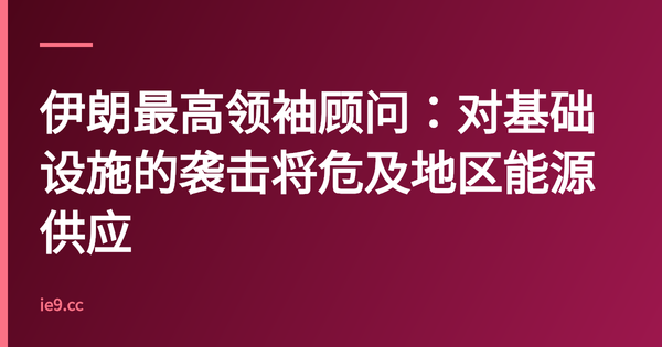 伊朗最高领袖顾问：对基础设施的袭击将危及地区能源供应