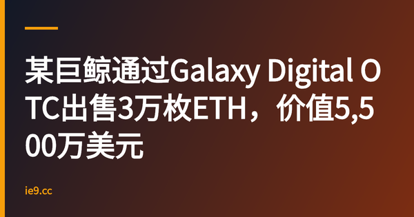 某巨鲸通过Galaxy Digital OTC出售3万枚ETH，价值5,500万美元