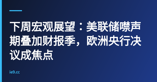 下周宏观展望：美联储噤声期叠加财报季，欧洲央行决议成焦点