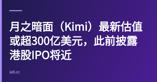 月之暗面（Kimi）最新估值或超300亿美元，此前披露港股IPO将近