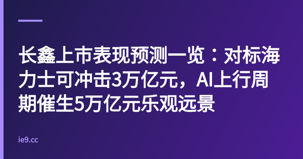 长鑫上市表现预测一览：对标海力士可冲击3万亿元，AI上行周期催生5万亿元乐观远景