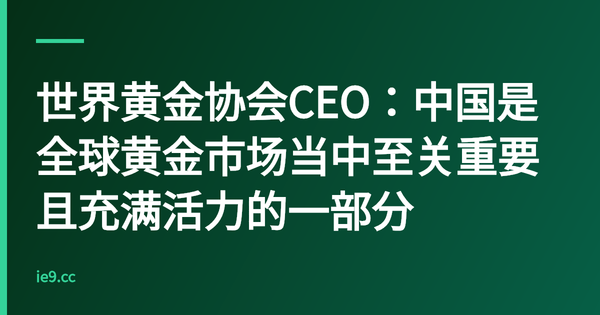 世界黄金协会CEO：中国是全球黄金市场当中至关重要且充满活力的一部分