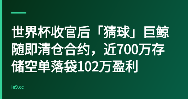 世界杯收官后「猜球」巨鲸随即清仓合约，近700万存储空单落袋102万盈利